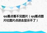 qq看點看不見圖片（qq看點圖片社圖片點進(jìn)去顯示不了）