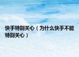 快手特別關心（為什么快手不能特別關心）