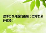 微博怎么開游戲直播（微博怎么開直播）