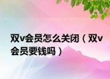 雙v會(huì)員怎么關(guān)閉（雙v會(huì)員要錢(qián)嗎）