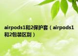 airpods1和2保護(hù)套（airpods1和2包裝區(qū)別）
