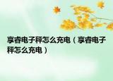 享睿電子秤怎么充電（享睿電子秤怎么充電）