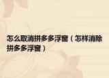 怎么取消拼多多浮窗（怎樣消除拼多多浮窗）