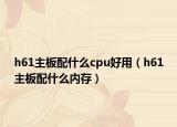 h61主板配什么cpu好用（h61主板配什么內(nèi)存）
