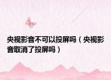 央視影音不可以投屏嗎（央視影音取消了投屏嗎）