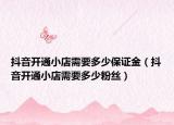 抖音開通小店需要多少保證金（抖音開通小店需要多少粉絲）