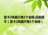 顯卡2風扇只有1個會轉(zhuǎn),還能用不（顯卡2風扇只有1個會轉(zhuǎn)）