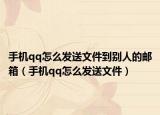 手機(jī)qq怎么發(fā)送文件到別人的郵箱（手機(jī)qq怎么發(fā)送文件）