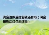 淘寶退款后紅包錢還有嗎（淘寶退款后紅包返還嗎）