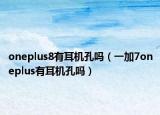 oneplus8有耳機(jī)孔嗎（一加7oneplus有耳機(jī)孔嗎）