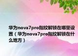 華為nova7pro指紋解鎖在哪里設(shè)置（華為nova7pro指紋解鎖在什么地方）