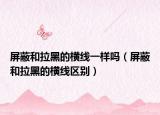 屏蔽和拉黑的橫線一樣嗎（屏蔽和拉黑的橫線區(qū)別）