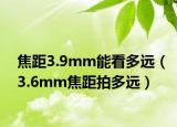 焦距3.9mm能看多遠(yuǎn)（3.6mm焦距拍多遠(yuǎn)）