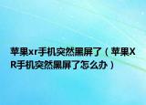 蘋果xr手機突然黑屏了（蘋果XR手機突然黑屏了怎么辦）