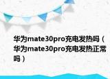 華為mate30pro充電發(fā)熱嗎（華為mate30pro充電發(fā)熱正常嗎）