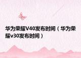 華為榮耀V40發(fā)布時(shí)間（華為榮耀v30發(fā)布時(shí)間）