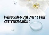 抖音怎么點(diǎn)不了贊了呢?（抖音點(diǎn)不了贊怎么解決）