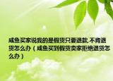 咸魚(yú)買家說(shuō)我的是假貨只要退款,不肯退貨怎么辦（咸魚(yú)買到假貨賣家拒絕退貨怎么辦）