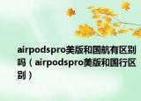 airpodspro美版和國航有區(qū)別嗎（airpodspro美版和國行區(qū)別）