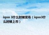 iqoo 3什么時(shí)候發(fā)布（iqoo3什么時(shí)候上市）