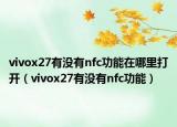 vivox27有沒有nfc功能在哪里打開（vivox27有沒有nfc功能）