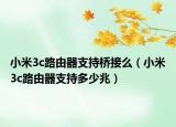 小米3c路由器支持橋接么（小米3c路由器支持多少兆）