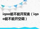 iqoo能不能開雙麥（iqoo能不能開空調(diào)）