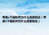蘋果x下載軟件為什么需要驗證（蘋果x下載軟件為什么需要驗證）