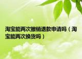 淘寶能兩次撤銷退款申請嗎（淘寶能兩次換貨嗎）