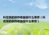 抖音里的創(chuàng)作收益是什么意思（抖音里的創(chuàng)作收益是什么意思）