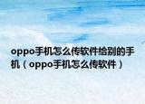 oppo手機(jī)怎么傳軟件給別的手機(jī)（oppo手機(jī)怎么傳軟件）
