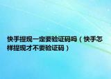 快手提現(xiàn)一定要驗證碼嗎（快手怎樣提現(xiàn)才不要驗證碼）