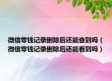 微信零錢記錄刪除后還能查到嗎（微信零錢記錄刪除后還能看到嗎）