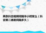兩條抖音視頻間隔半小時發(fā)么（抖音第二遍發(fā)間隔多久）