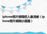 iphone照片模糊但人像清晰（iphone照片模糊小圓圈）