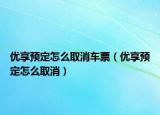 優(yōu)享預定怎么取消車票（優(yōu)享預定怎么取消）