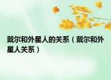 戴爾和外星人的關(guān)系（戴爾和外星人關(guān)系）