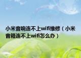 小米音響連不上wifi維修（小米音箱連不上wifi怎么辦）