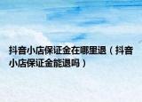 抖音小店保證金在哪里退（抖音小店保證金能退嗎）