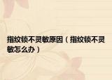 指紋鎖不靈敏原因（指紋鎖不靈敏怎么辦）