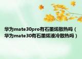華為mate30pro有石墨烯散熱嗎（華為mate30有石墨烯液冷散熱嗎）