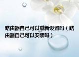 路由器自己可以重新設(shè)置嗎（路由器自己可以安裝嗎）