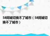 58同城切換不了城市（58同城切換不了城市）