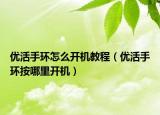 優(yōu)活手環(huán)怎么開機教程（優(yōu)活手環(huán)按哪里開機）
