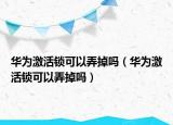 華為激活鎖可以弄掉嗎（華為激活鎖可以弄掉嗎）
