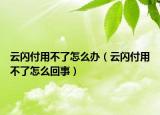 云閃付用不了怎么辦（云閃付用不了怎么回事）
