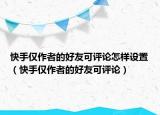 快手僅作者的好友可評(píng)論怎樣設(shè)置（快手僅作者的好友可評(píng)論）