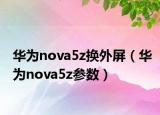 華為nova5z換外屏（華為nova5z參數(shù)）