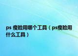 ps 瘦臉用哪個工具（ps瘦臉用什么工具）