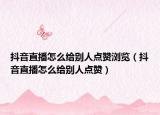 抖音直播怎么給別人點贊瀏覽（抖音直播怎么給別人點贊）